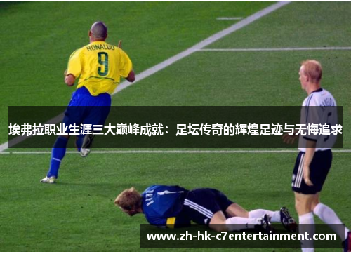 埃弗拉职业生涯三大巅峰成就:足坛传奇的辉煌足迹与无悔追求 埃弗拉职业生涯三大巅峰成就:足坛传奇的辉煌足迹与无悔追求