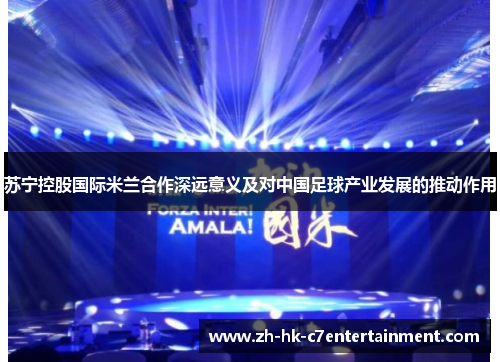 苏宁控股国际米兰合作深远意义及对中国足球产业发展的推动作用 苏宁控股国际米兰合作深远意义及对中国足球产业发展的推动作用