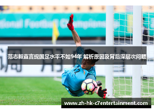 范志毅直言现国足水平不如94年 解析原因及背后深层次问题 范志毅直言现国足水平不如94年 解析原因及背后深层次问题