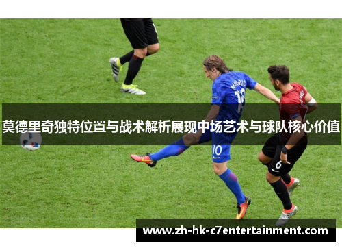 莫德里奇独特位置与战术解析展现中场艺术与球队核心价值 莫德里奇独特位置与战术解析展现中场艺术与球队核心价值