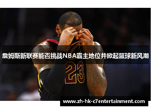 詹姆斯新联赛能否挑战NBA霸主地位并掀起篮球新风潮 詹姆斯新联赛能否挑战NBA霸主地位并掀起篮球新风潮