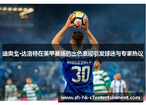 迪奥戈·达洛特在英甲赛场的出色表现引发球迷与专家热议