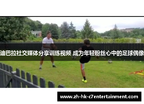 迪巴拉社交媒体分享训练视频 成为年轻粉丝心中的足球偶像