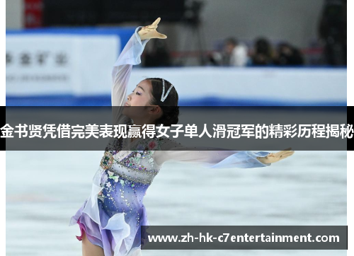 金书贤凭借完美表现赢得女子单人滑冠军的精彩历程揭秘