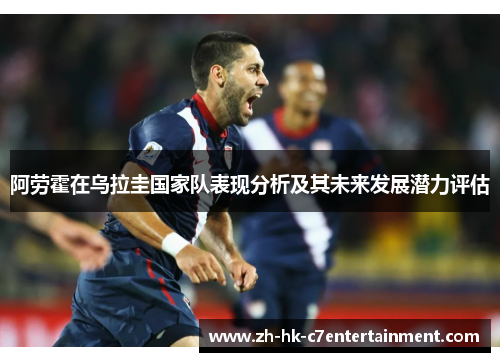 阿劳霍在乌拉圭国家队表现分析及其未来发展潜力评估 阿劳霍在乌拉圭国家队表现分析及其未来发展潜力评估