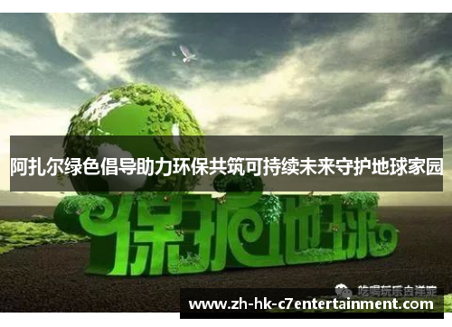 阿扎尔绿色倡导助力环保共筑可持续未来守护地球家园 阿扎尔绿色倡导助力环保共筑可持续未来守护地球家园