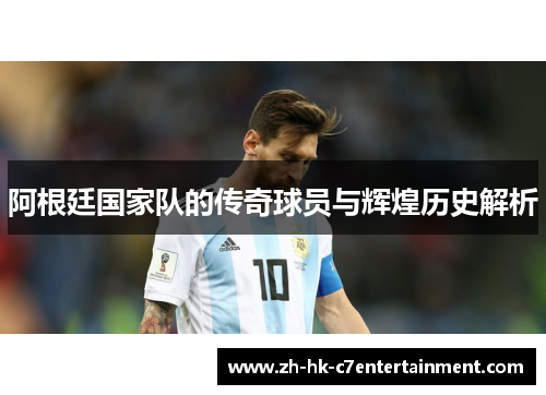 阿根廷国家队的传奇球员与辉煌历史解析