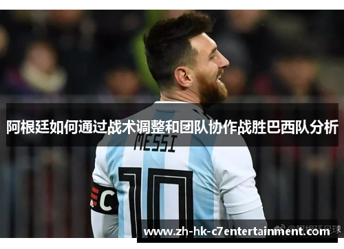 阿根廷如何通过战术调整和团队协作战胜巴西队分析