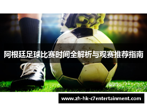阿根廷足球比赛时间全解析与观赛推荐指南