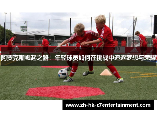 阿贾克斯崛起之路:年轻球员如何在挑战中追逐梦想与荣耀 阿贾克斯崛起之路:年轻球员如何在挑战中追逐梦想与荣耀