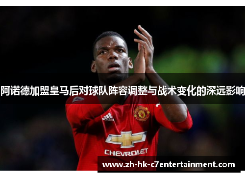 阿诺德加盟皇马后对球队阵容调整与战术变化的深远影响