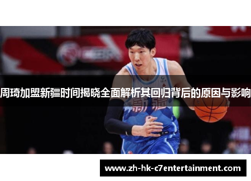 周琦加盟新疆时间揭晓全面解析其回归背后的原因与影响