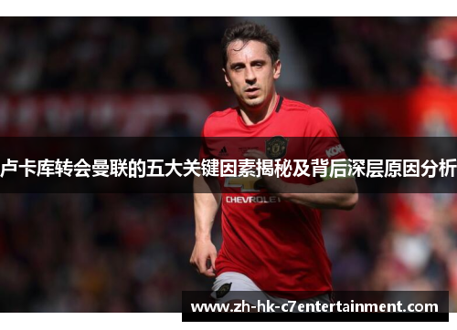 卢卡库转会曼联的五大关键因素揭秘及背后深层原因分析