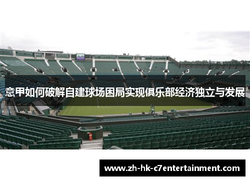 意甲如何破解自建球场困局实现俱乐部经济独立与发展 意甲如何破解自建球场困局实现俱乐部经济独立与发展