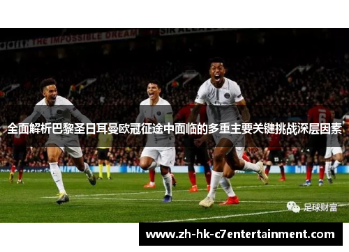 全面解析巴黎圣日耳曼欧冠征途中面临的多重主要关键挑战深层因素