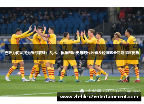 巴萨为何始终无缘欧联杯:战术、俱乐部历史与时代因素及经济转会影响深度剖析 巴萨为何始终无缘欧联杯:战术、俱乐部历史与时代因素及经济转会影响深度剖析