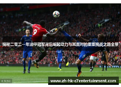 揭秘二零二一年法甲冠军背后崛起动力与其面对的重重挑战之路全景