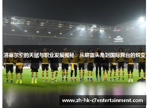 洛塞尔索的天赋与职业发展揭秘:从崭露头角到国际舞台的蜕变 洛塞尔索的天赋与职业发展揭秘:从崭露头角到国际舞台的蜕变