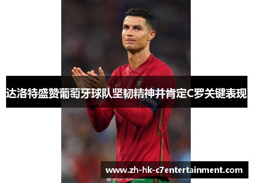 达洛特盛赞葡萄牙球队坚韧精神并肯定C罗关键表现