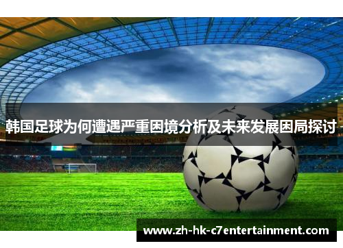 韩国足球为何遭遇严重困境分析及未来发展困局探讨