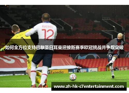 如何全方位支持巴黎圣日耳曼迎接新赛季欧冠挑战并争取突破