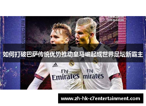 如何打破巴萨传统优势推动皇马崛起成世界足坛新霸主