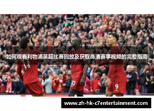 如何观看利物浦英超比赛回放及获取高清赛事视频的完整指南