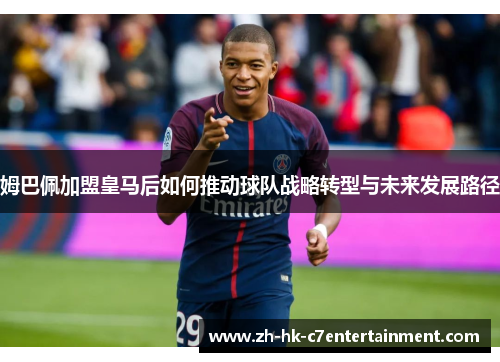 姆巴佩加盟皇马后如何推动球队战略转型与未来发展路径