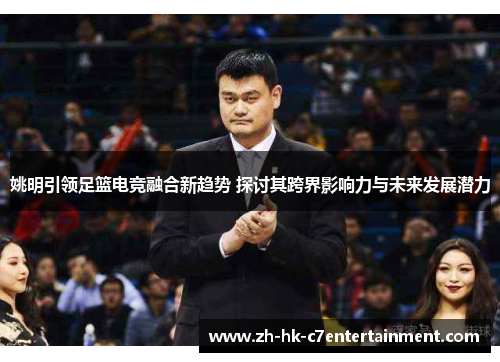 姚明引领足篮电竞融合新趋势 探讨其跨界影响力与未来发展潜力