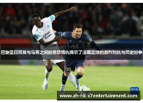 巴黎圣日耳曼与马赛之间的恩怨情仇揭示了法国足球的激烈对抗与历史纷争