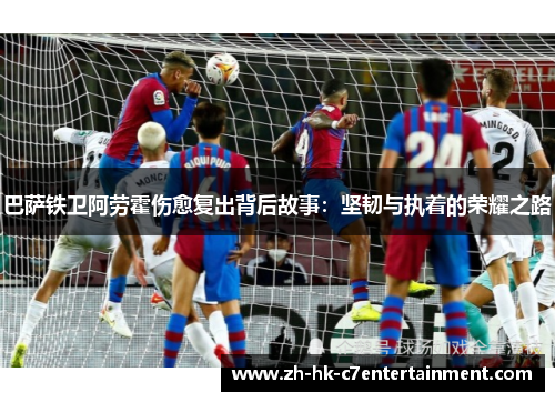 巴萨铁卫阿劳霍伤愈复出背后故事：坚韧与执着的荣耀之路