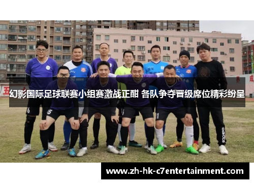 幻影国际足球联赛小组赛激战正酣 各队争夺晋级席位精彩纷呈