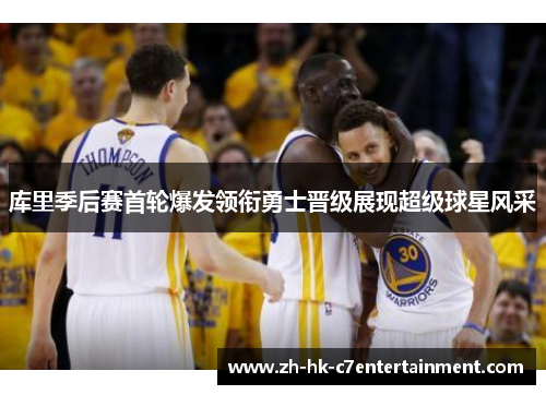 库里季后赛首轮爆发领衔勇士晋级展现超级球星风采