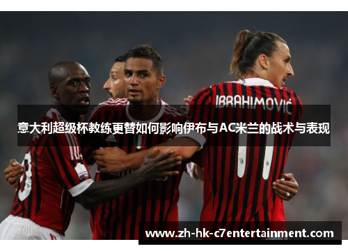 意大利超级杯教练更替如何影响伊布与AC米兰的战术与表现 意大利超级杯教练更替如何影响伊布与AC米兰的战术与表现