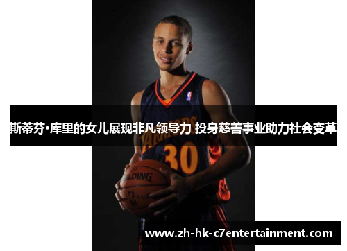 斯蒂芬·库里的女儿展现非凡领导力 投身慈善事业助力社会变革