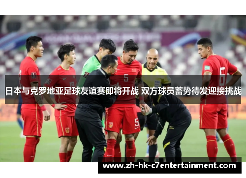 日本与克罗地亚足球友谊赛即将开战 双方球员蓄势待发迎接挑战