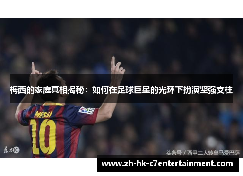 梅西的家庭真相揭秘：如何在足球巨星的光环下扮演坚强支柱