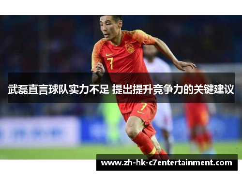 武磊直言球队实力不足 提出提升竞争力的关键建议