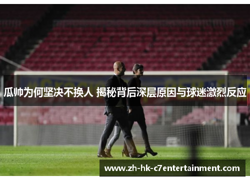 瓜帅为何坚决不换人 揭秘背后深层原因与球迷激烈反应