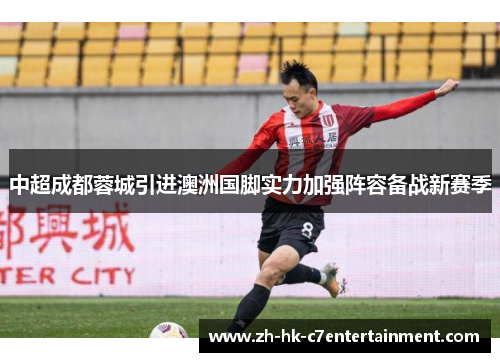 中超成都蓉城引进澳洲国脚实力加强阵容备战新赛季 中超成都蓉城引进澳洲国脚实力加强阵容备战新赛季