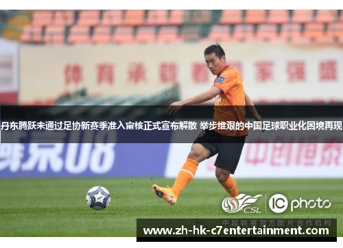 丹东腾跃未通过足协新赛季准入审核正式宣布解散 举步维艰的中国足球职业化困境再现