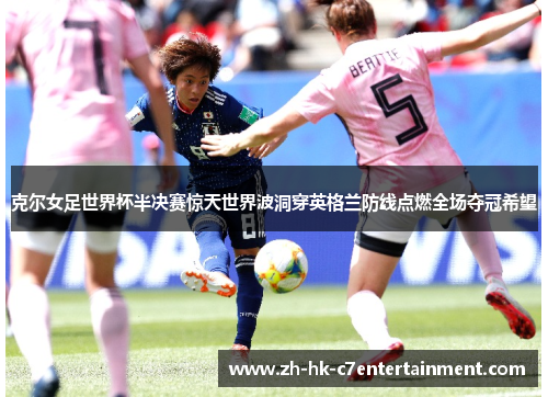 克尔女足世界杯半决赛惊天世界波洞穿英格兰防线点燃全场夺冠希望 克尔女足世界杯半决赛惊天世界波洞穿英格兰防线点燃全场夺冠希望
