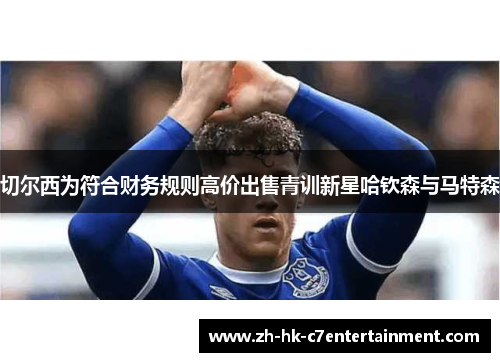 切尔西为符合财务规则高价出售青训新星哈钦森与马特森