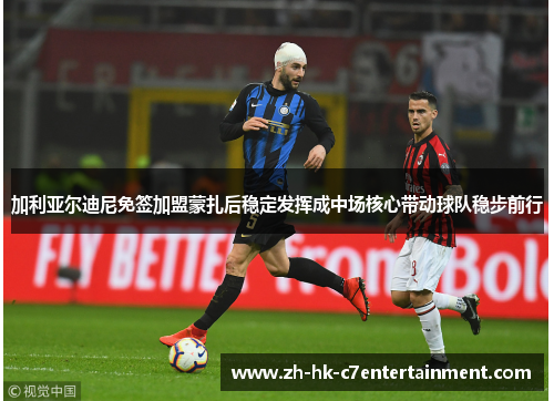 加利亚尔迪尼免签加盟蒙扎后稳定发挥成中场核心带动球队稳步前行 加利亚尔迪尼免签加盟蒙扎后稳定发挥成中场核心带动球队稳步前行