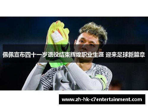 佩佩宣布四十一岁退役结束辉煌职业生涯 迎来足球新篇章 佩佩宣布四十一岁退役结束辉煌职业生涯 迎来足球新篇章