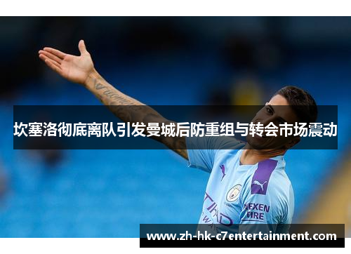 坎塞洛彻底离队引发曼城后防重组与转会市场震动 坎塞洛彻底离队引发曼城后防重组与转会市场震动