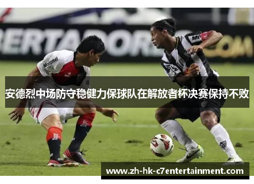 安德烈中场防守稳健力保球队在解放者杯决赛保持不败 安德烈中场防守稳健力保球队在解放者杯决赛保持不败