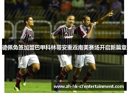 德佩免签加盟巴甲科林蒂安重返南美赛场开启新篇章 德佩免签加盟巴甲科林蒂安重返南美赛场开启新篇章