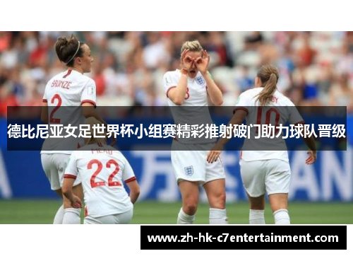 德比尼亚女足世界杯小组赛精彩推射破门助力球队晋级 德比尼亚女足世界杯小组赛精彩推射破门助力球队晋级