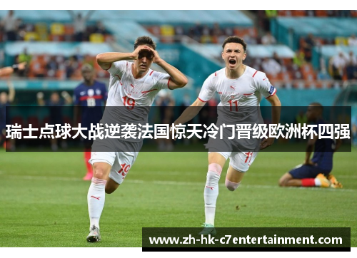 瑞士点球大战逆袭法国惊天冷门晋级欧洲杯四强